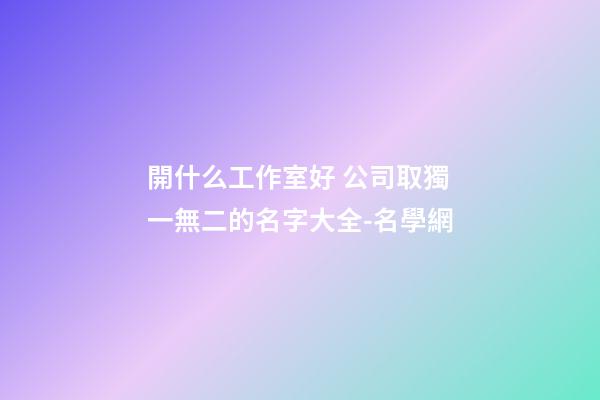 開什么工作室好 公司取獨一無二的名字大全-名學網-第1張-公司起名-玄機派